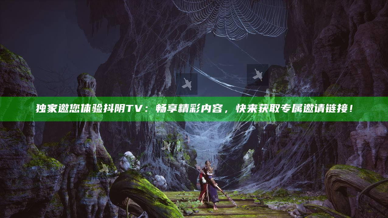 独家邀您体验抖阴TV：畅享精彩内容，快来获取专属邀请链接！