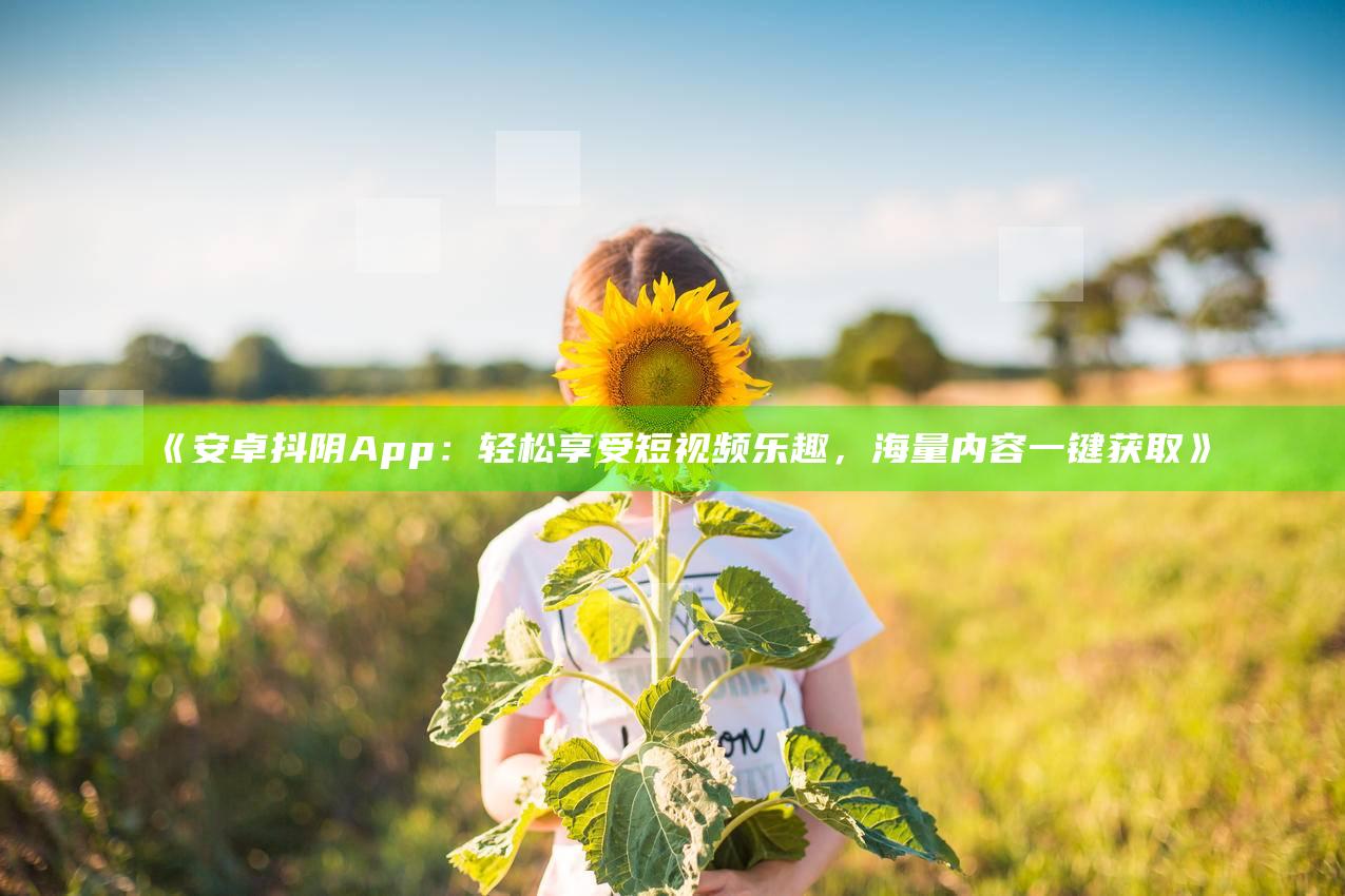 安卓抖阴App：轻松享受短视频乐趣，海量内容一键获取