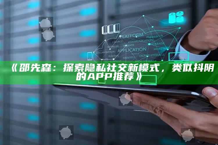 邵先森：探索隐私社交新模式，类似抖阴的APP推荐