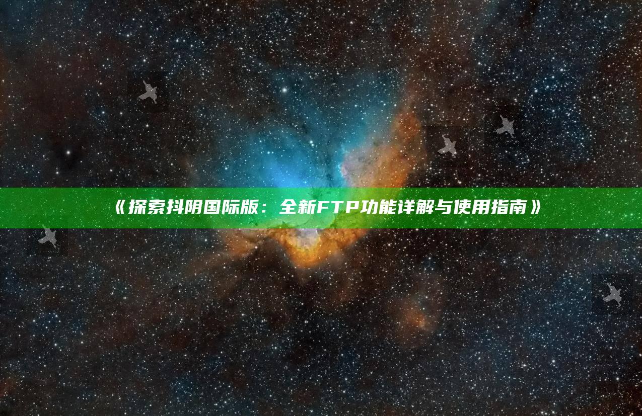 探索抖阴国际版：全新FTP功能详解与使用指南》