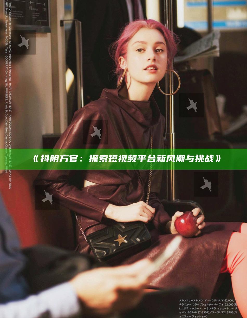 抖阴方官：探索短视频平台新风潮与难题