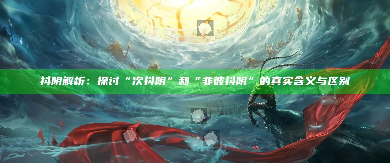 抖阴解析：探讨“次抖阴”和“非彼抖阴”的真实含义与区别