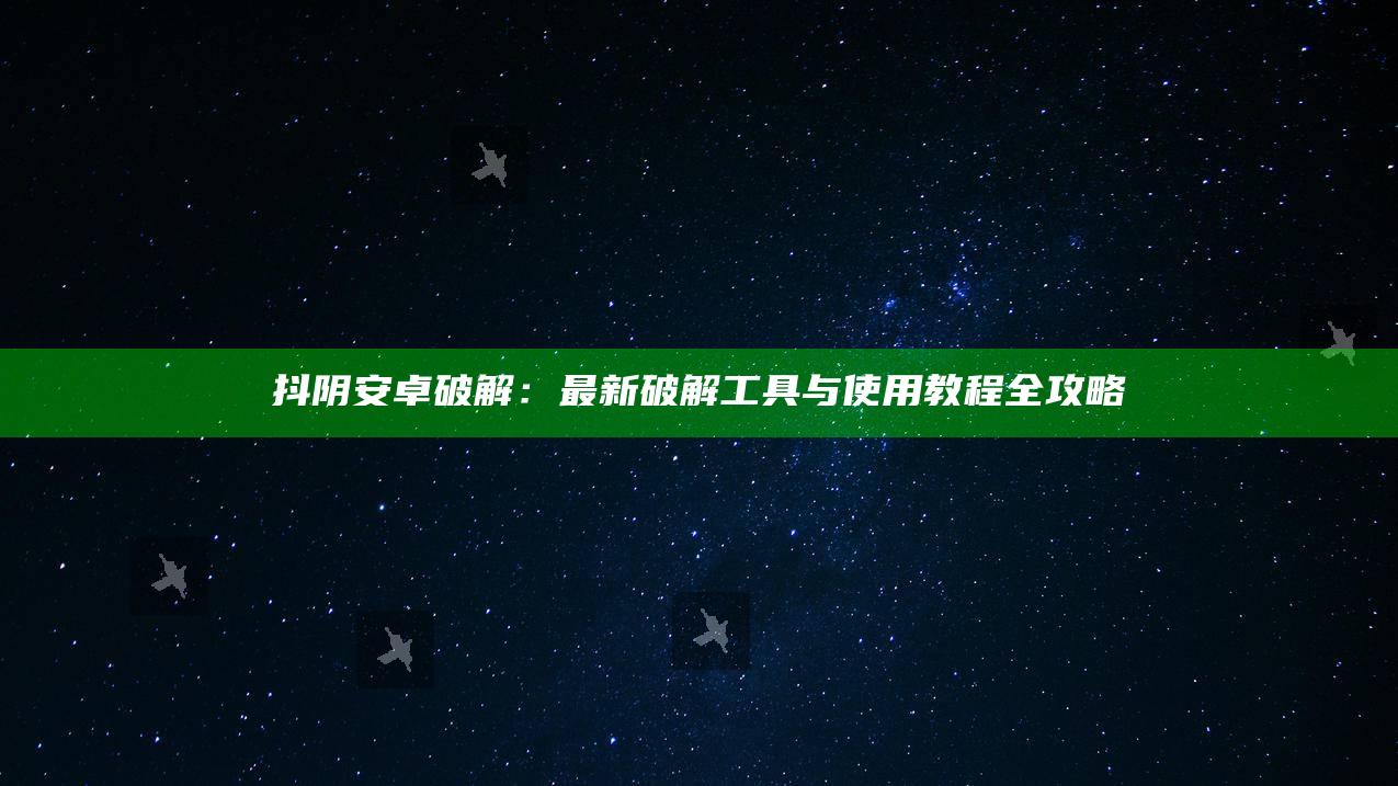 抖阴安卓破解：最新破解工具与使用教程全攻略