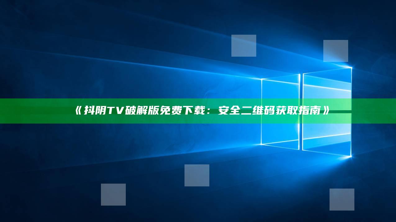 抖阴TV破解版免费下载：安全二维码获取指南》