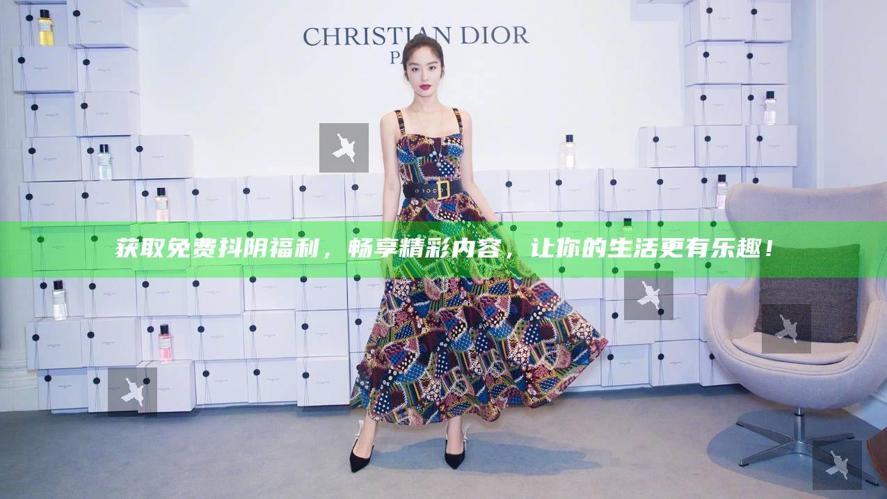 获取免费抖阴福利，畅享精彩内容，让你的生活更有乐趣！