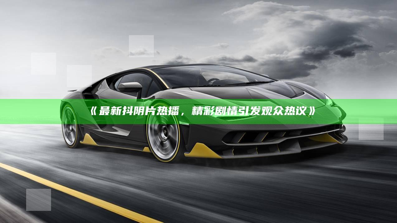 最新抖阴片热播，精彩剧情引发观众热议》