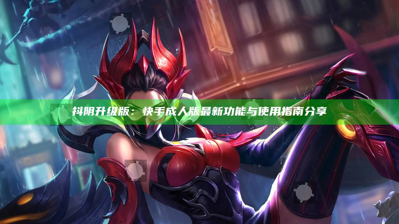 抖阴升级版：快手成人版最新功能与使用指南分享