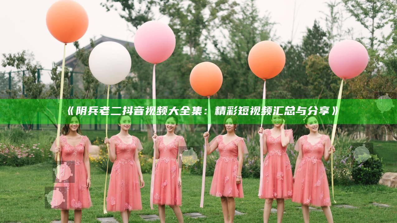阴兵老二抖音视频大全集：精彩短视频汇总与分享