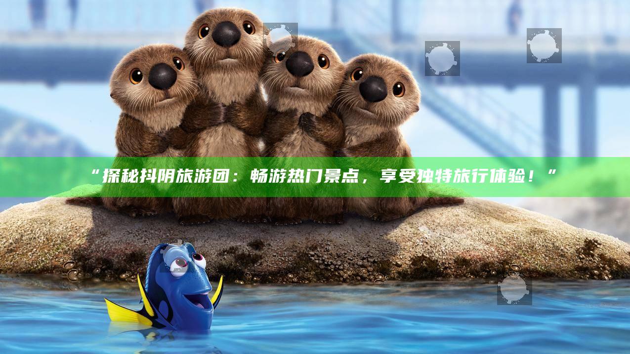 “探秘抖阴旅游团：畅游热门景点，享受无与伦比旅行体验！”