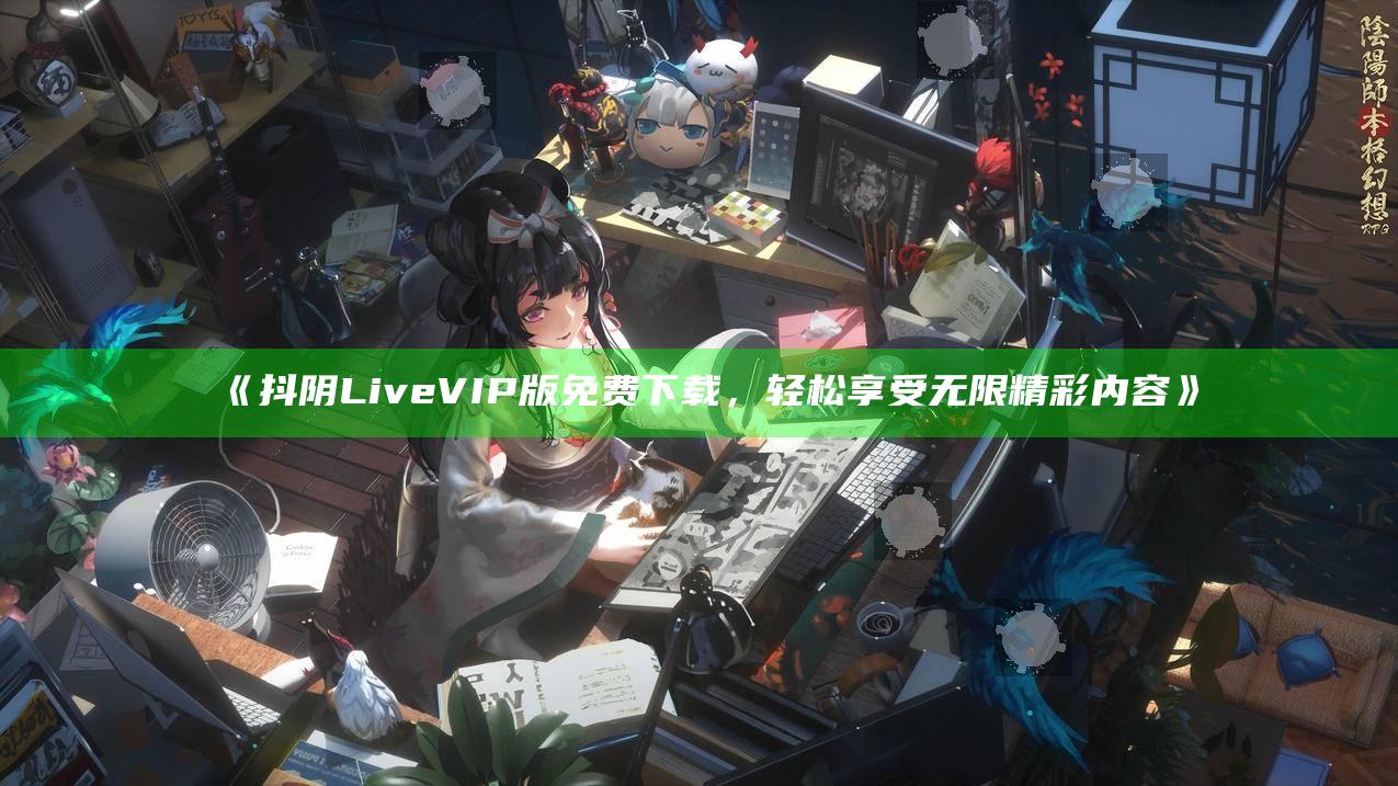 抖阴Live VIP版免费下载，轻松享受无限精彩内容》