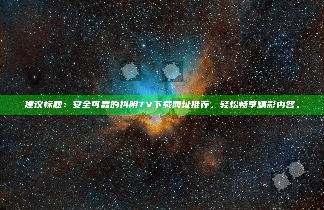 建议标题：安全可靠的抖阴TV下载网址推荐，轻松畅享精彩内容。