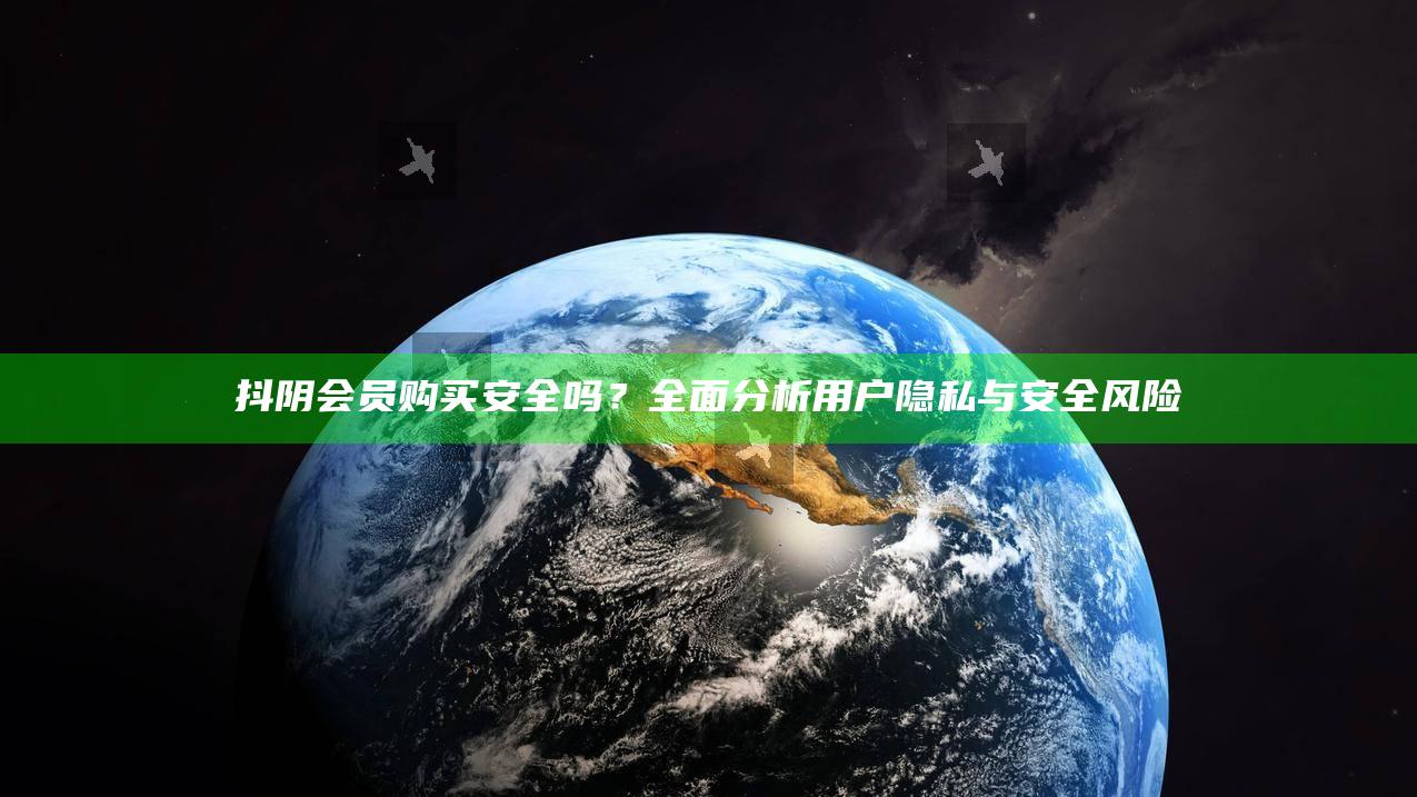 抖阴会员购买安全吗？完整调查用户隐私与安全风险