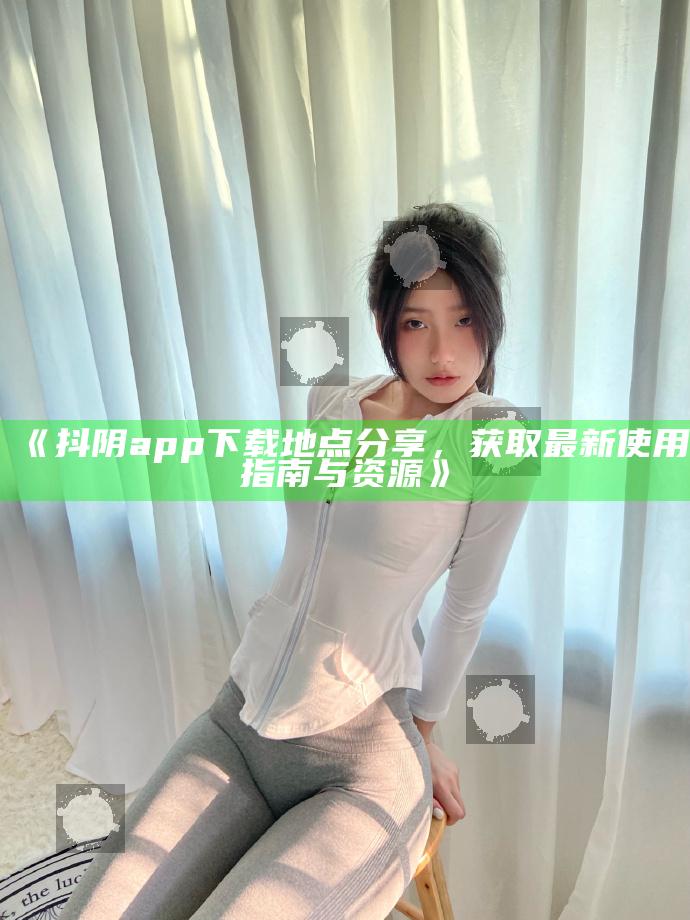 抖阴app下载地点分享，获取最新使用指南与资源》