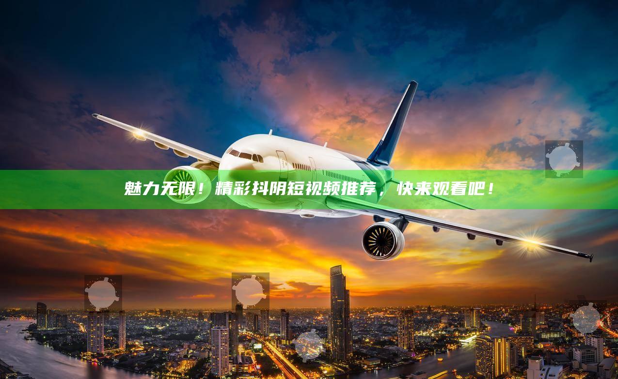 魅力无限！精彩抖阴短视频推荐，快来观看吧！