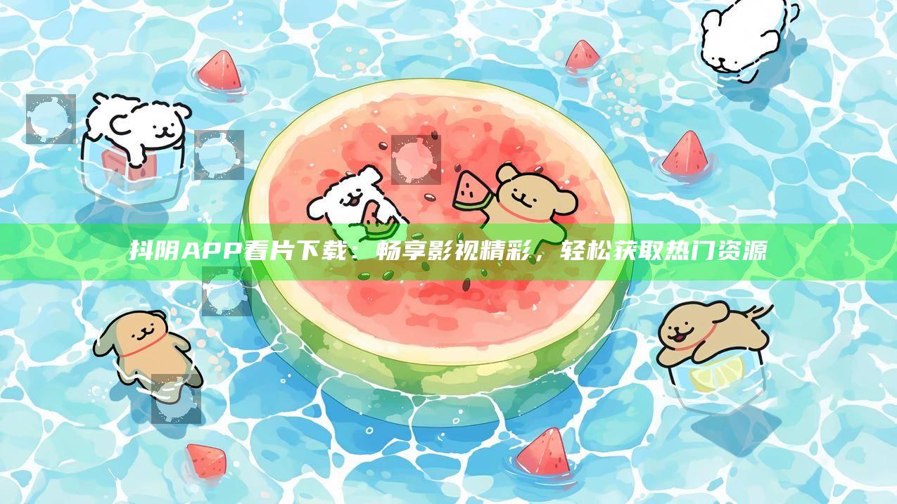 抖阴APP看片下载：畅享影视精彩，轻松获取热门资源