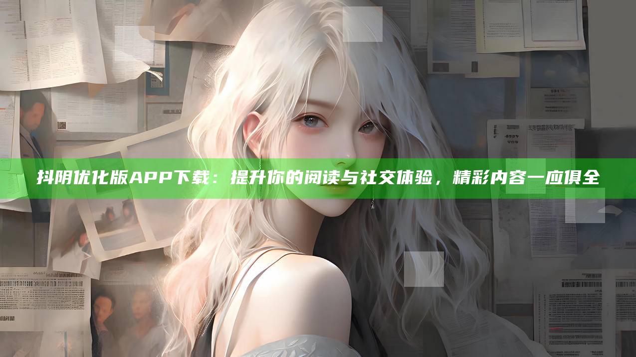 抖阴优化版APP下载：提升你的阅读与社交体验，精彩内容一应俱全
