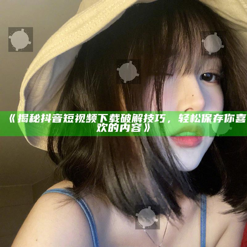 揭秘抖音短视频下载破解技巧，轻松保存你喜欢的内容》