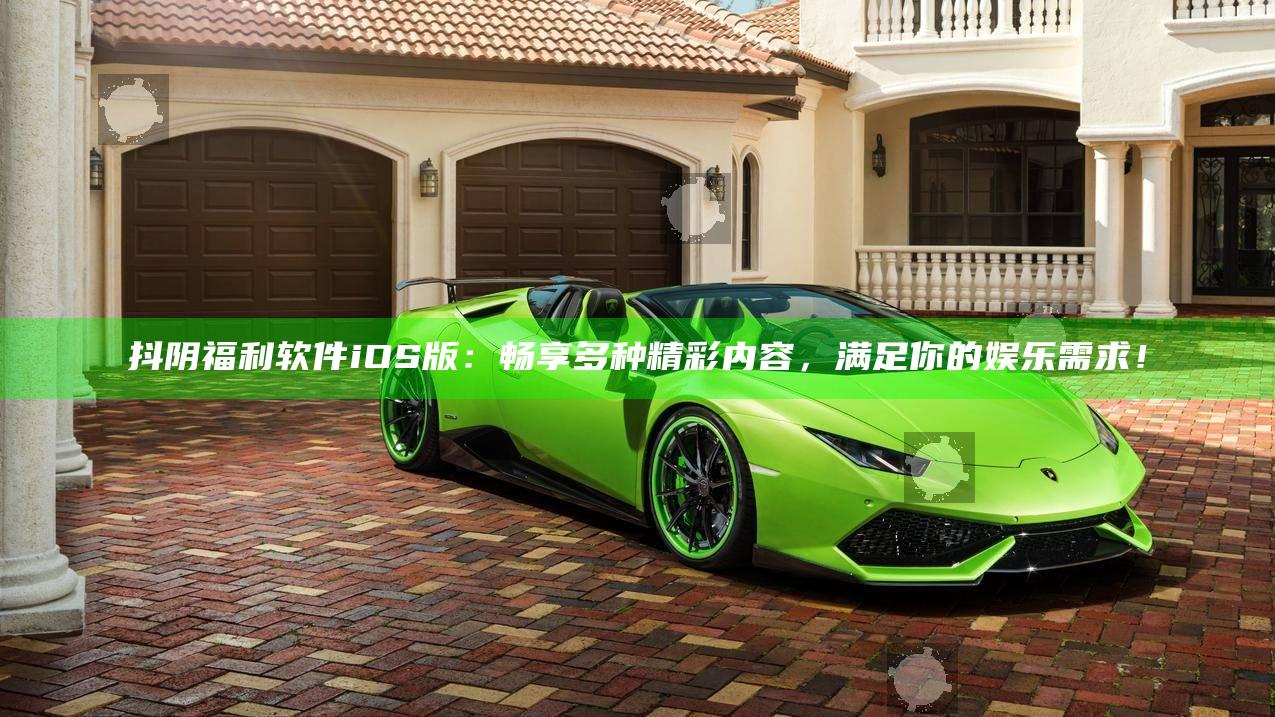 抖阴福利软件iOS版：畅享多种精彩内容，满足你的娱乐需求！
