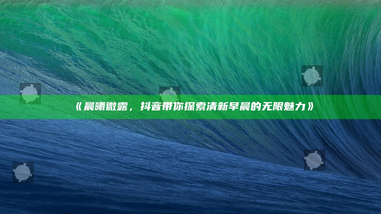 晨曦微露，抖音带你探索清新早晨的无限魅力》
