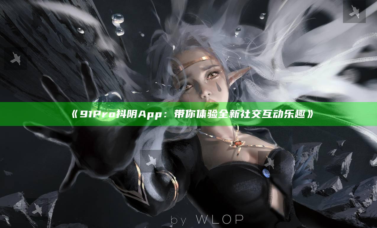 91Pro抖阴App：带你体验全新社交互动乐趣》
