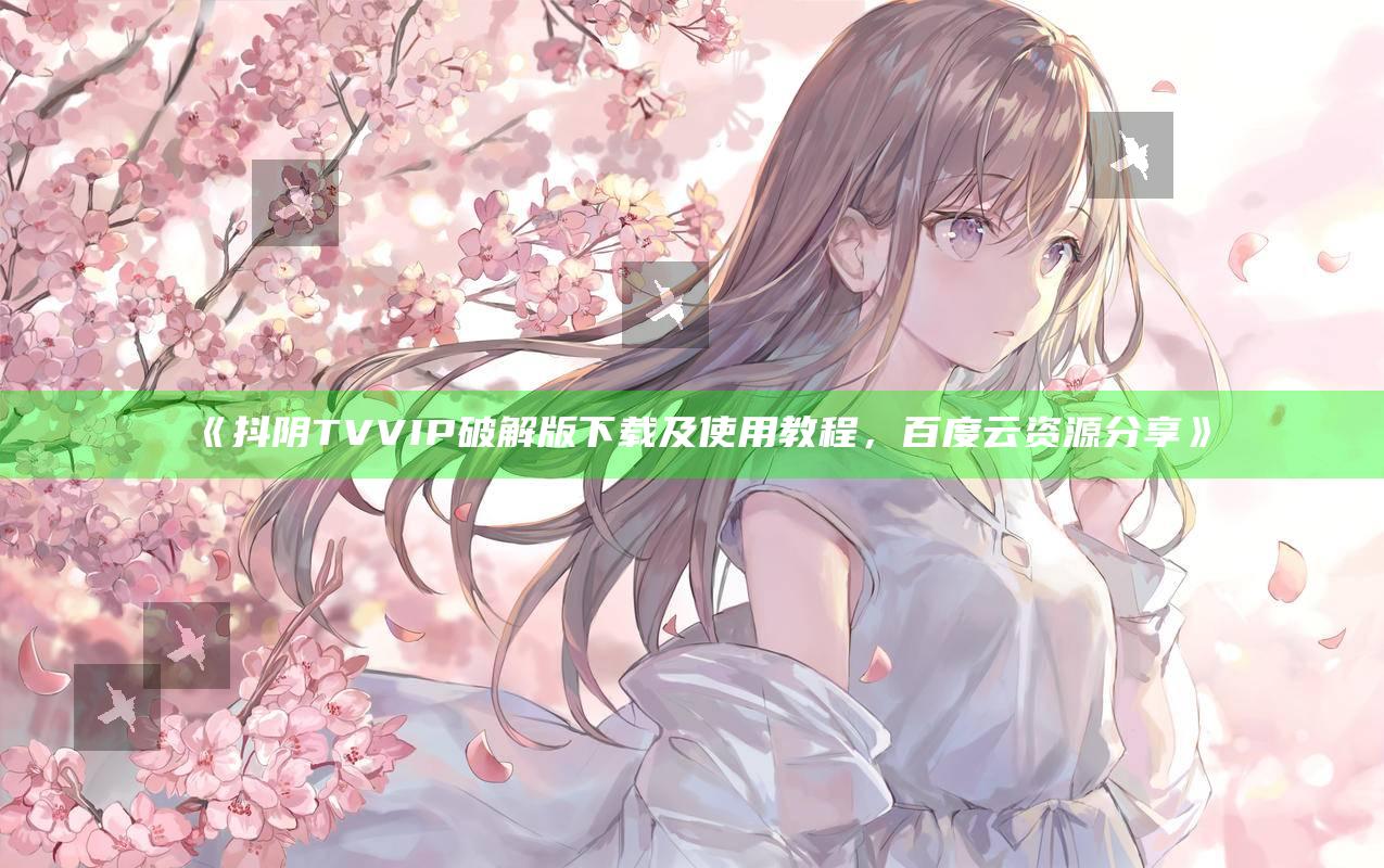 抖阴TV VIP破解版下载及使用教程，百度云资源分享》