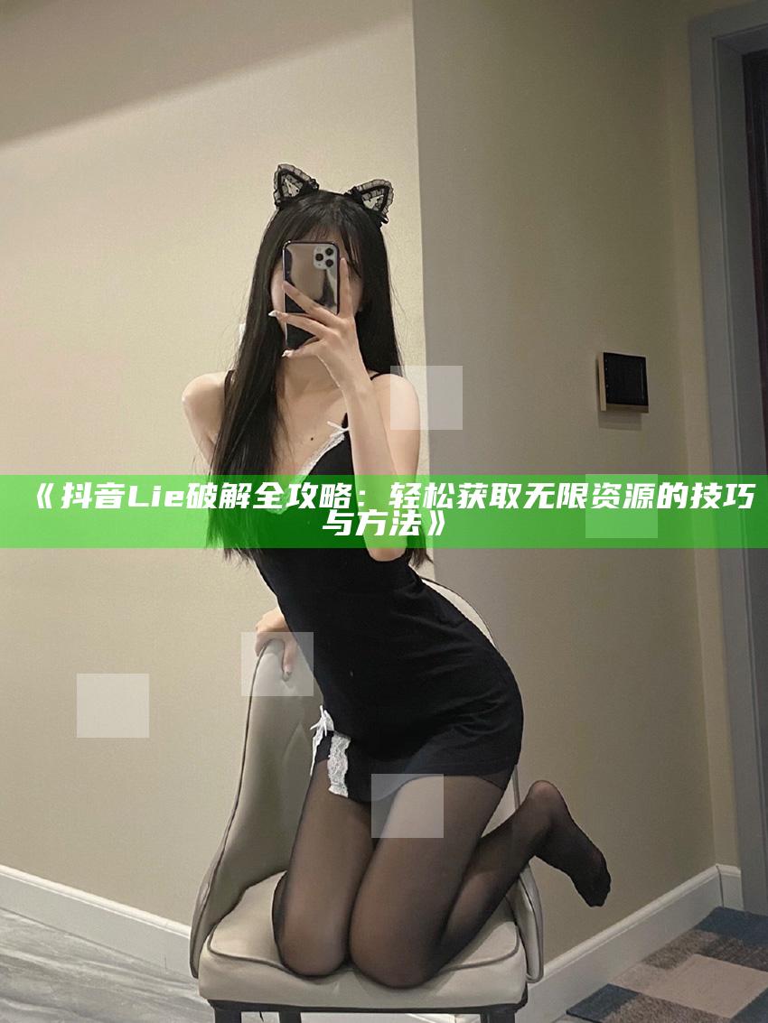 抖音Li e破解全攻略：轻松获取无限资源的技巧与方法