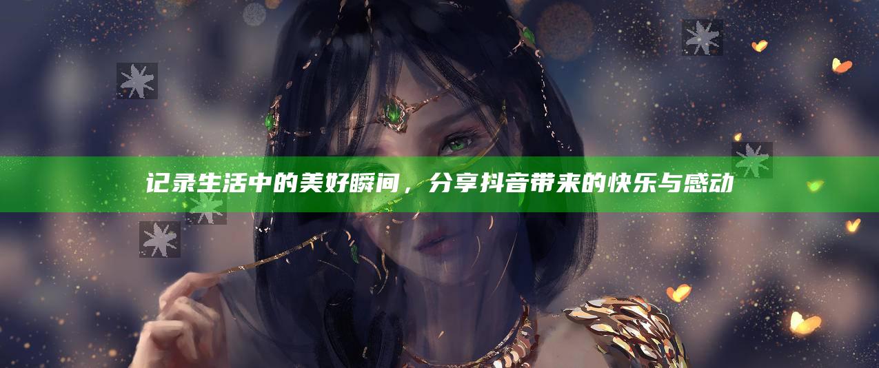 记录生活中的美好瞬间，分享抖音带来的快乐与感动