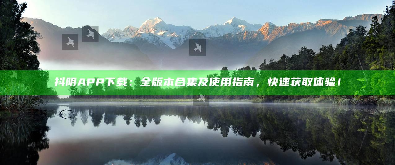 抖阴APP下载：全版本合集及使用指南，快速获取体验！