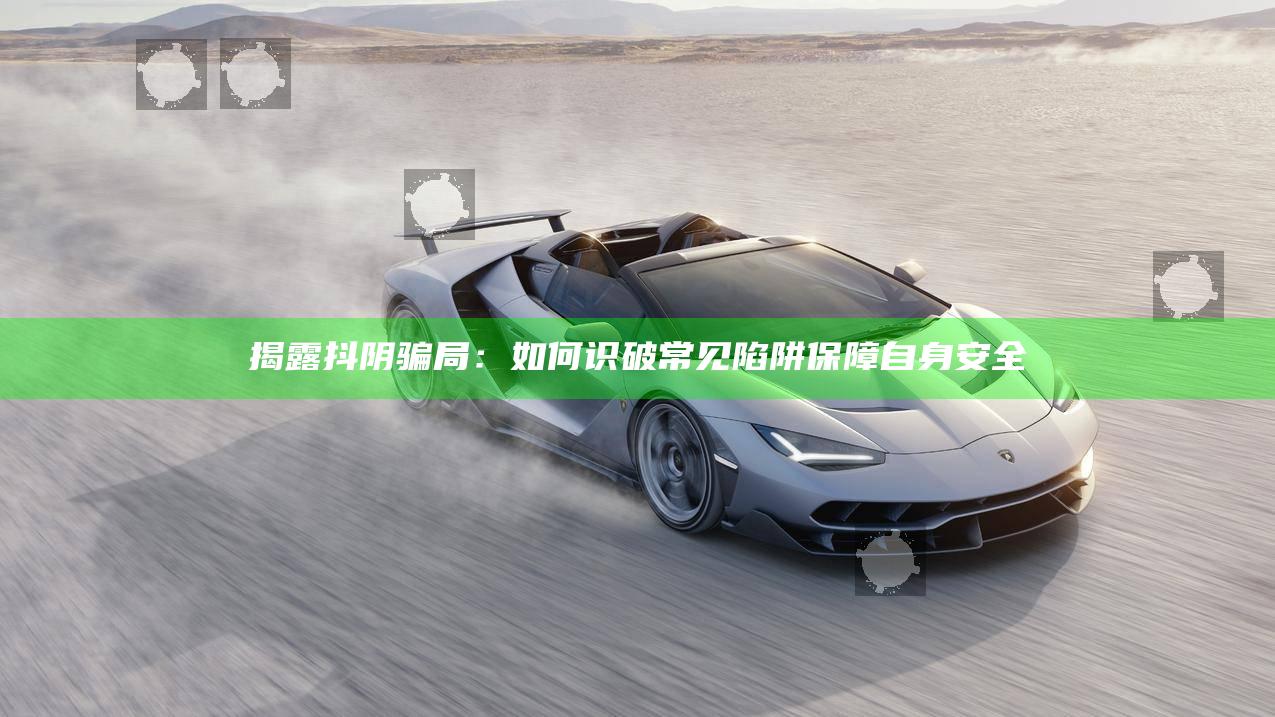 揭露抖阴骗局：如何识破常见陷阱保障自身安全