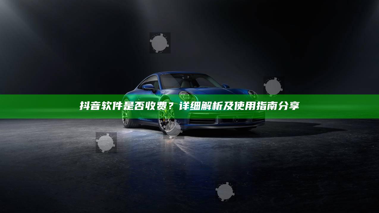 抖音软件是否收费？详细解析及使用指南分享