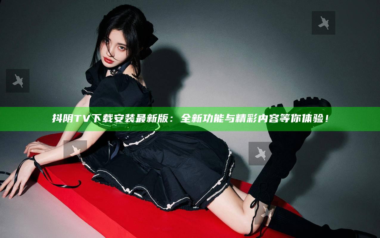 抖阴TV下载安装最新版：全新功能与精彩内容等你体验！