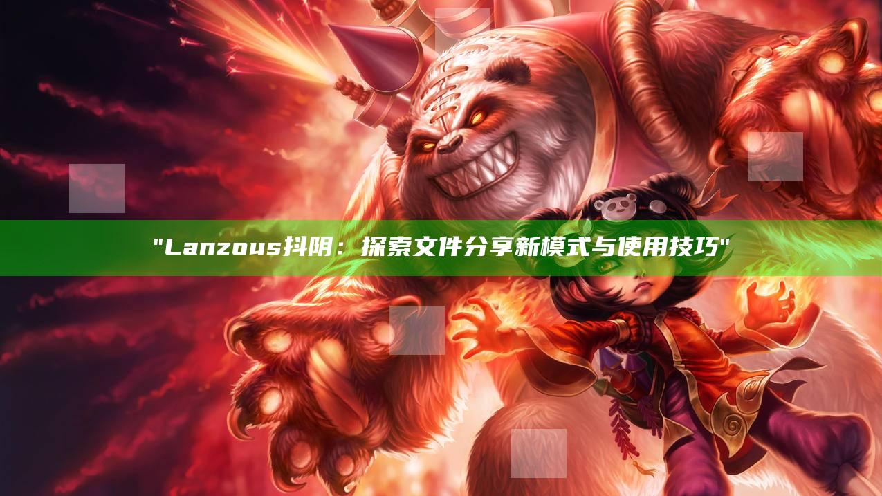 Lanzous抖阴：探索文件分享新模式与使用技巧