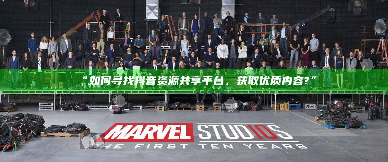“如何寻找抖音资源共享平台，获取优质内容?”