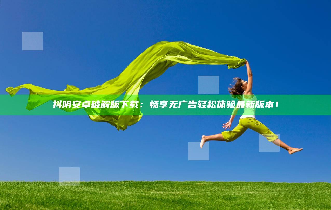 抖阴安卓破解版下载：畅享无广告轻松体验最新版本！