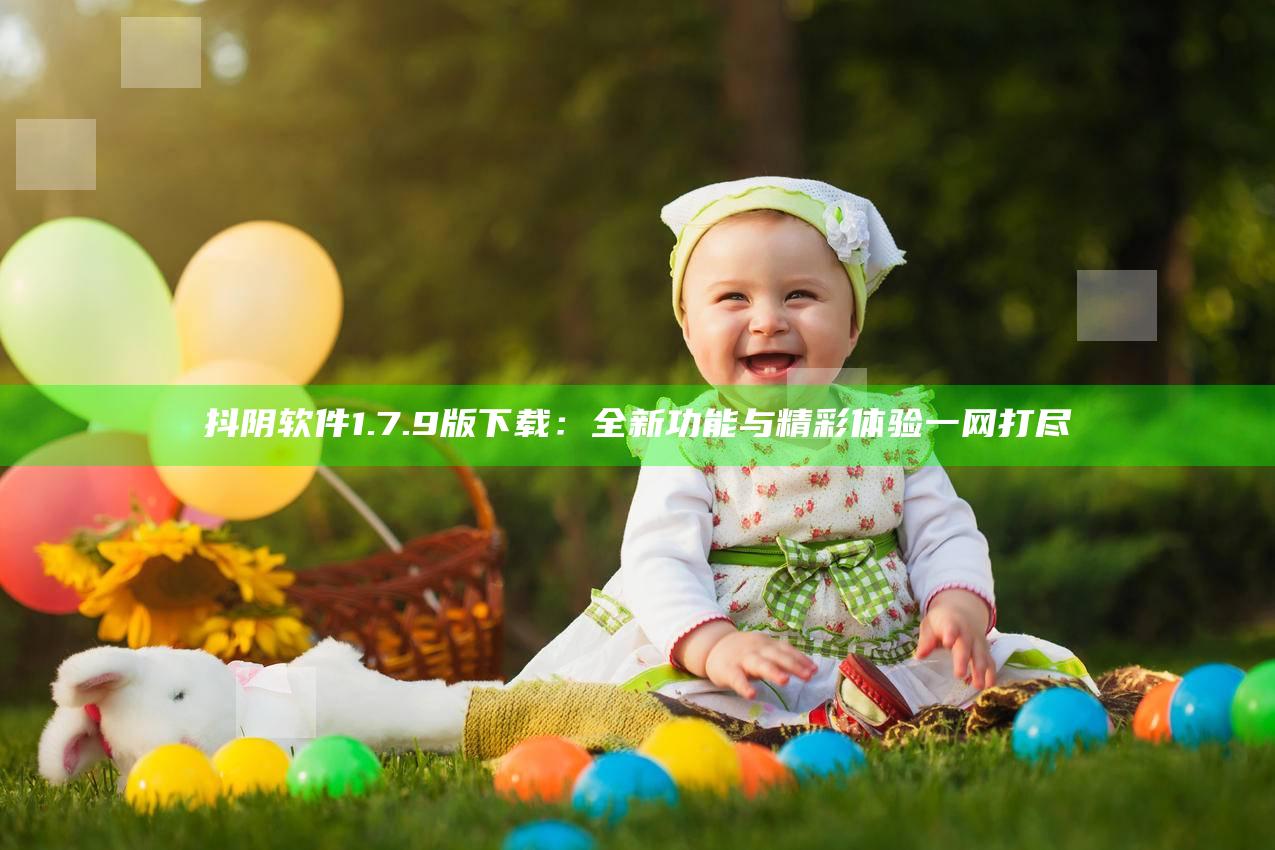 抖阴软件1.7.9版下载：全新功能与精彩体验一网打尽