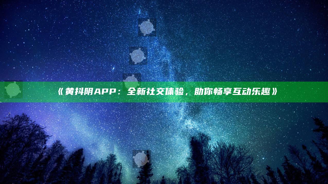 黄抖阴APP：全新社交体验，助你畅享互动乐趣》