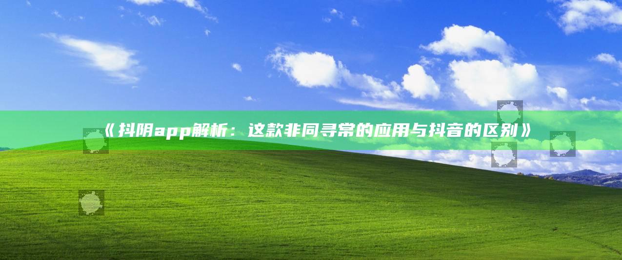 抖阴app解析：这款非同寻常的运用与抖音的区别》