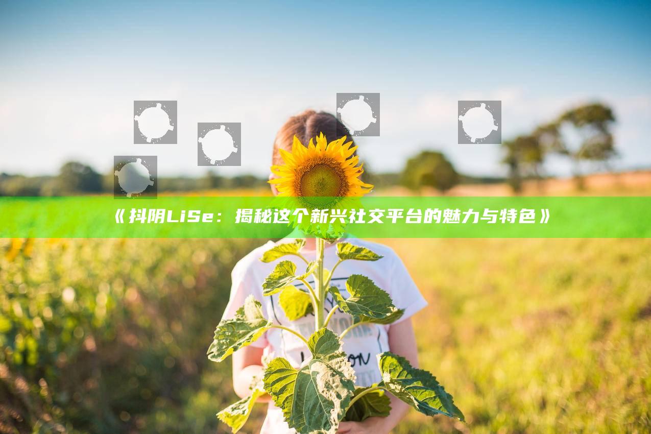 抖阴LiSe：揭秘这个新兴社交平台的魅力与特色》