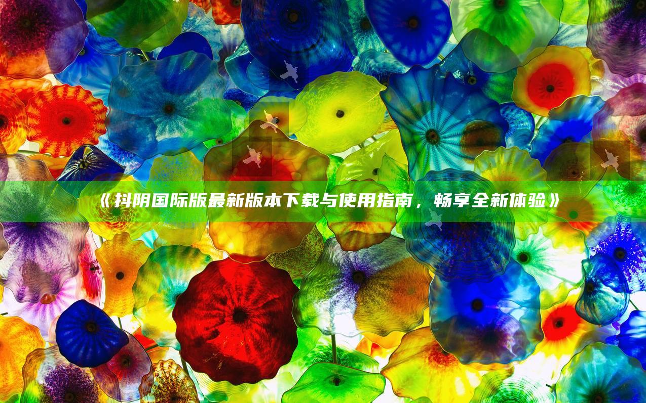抖阴国际版最新版本下载与使用指南，畅享全新体验》