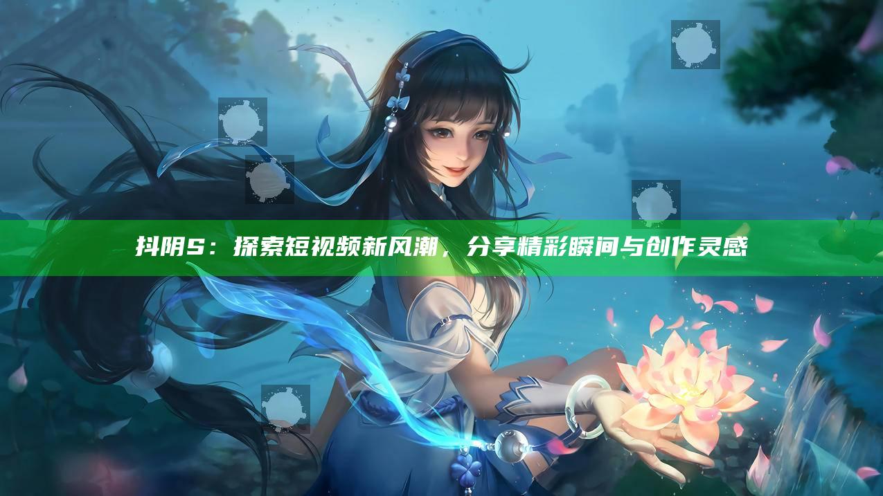 抖阴S：探索短视频新风潮，分享精彩瞬间与创作灵感